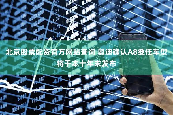 北京股票配资官方网站查询 奥迪确认A8继任车型将于本十年末发布