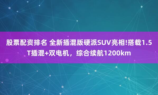 股票配资排名 全新插混版硬派SUV亮相!搭载1.5T插混+双电机，综合续航1200km