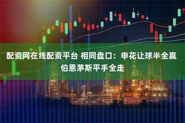 配资网在线配资平台 相同盘口：申花让球半全赢 伯恩茅斯平手全走