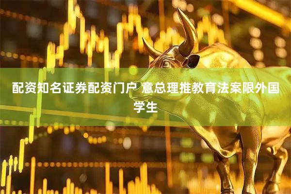 配资知名证券配资门户 意总理推教育法案限外国学生