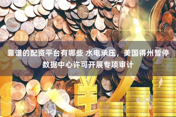 靠谱的配资平台有哪些 水电承压，美国得州暂停数据中心许可开展专项审计