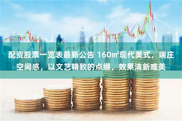 配资股票一览表最新公告 160㎡现代美式，端庄空间感，以文艺精致的点缀，效果清新唯美