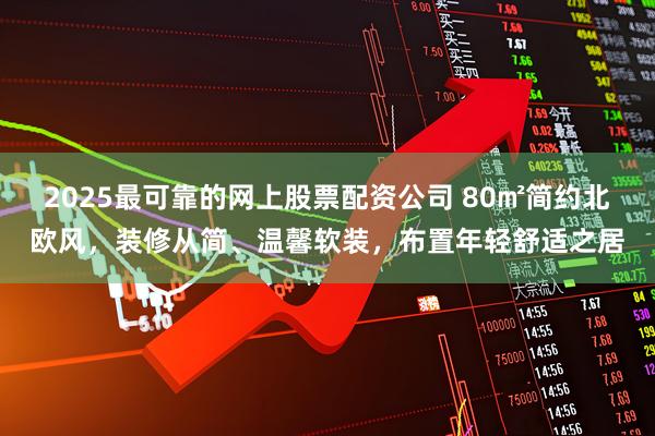 2025最可靠的网上股票配资公司 80㎡简约北欧风，装修从简、温馨软装，布置年轻舒适之居